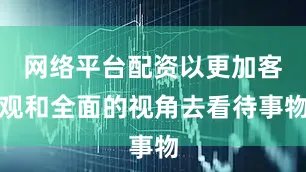 网络平台配资以更加客观和全面的视角去看待事物