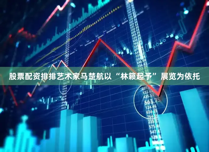 股票配资排排艺术家马楚航以 “林籁起予” 展览为依托