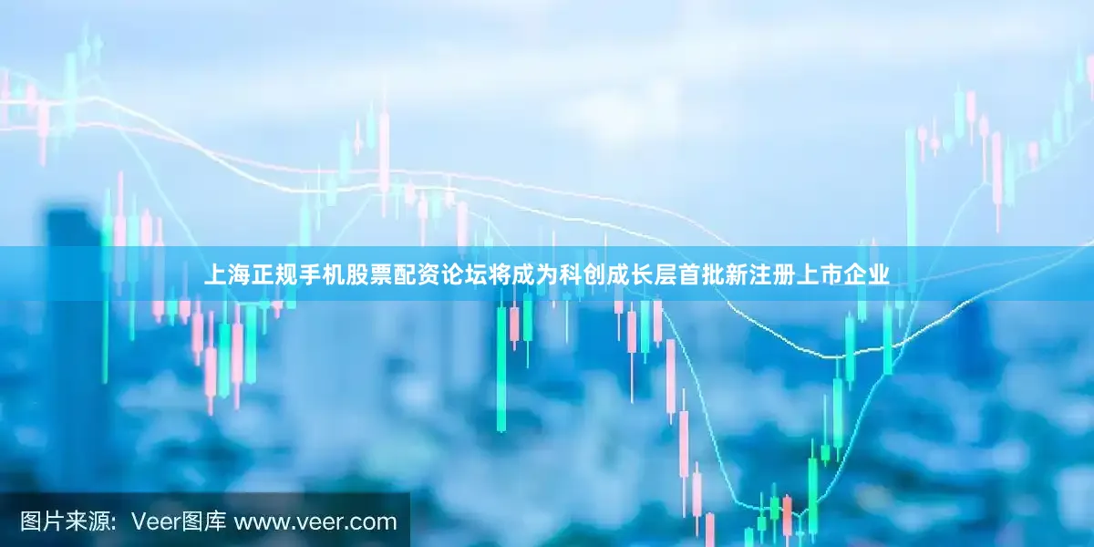 上海正规手机股票配资论坛将成为科创成长层首批新注册上市企业