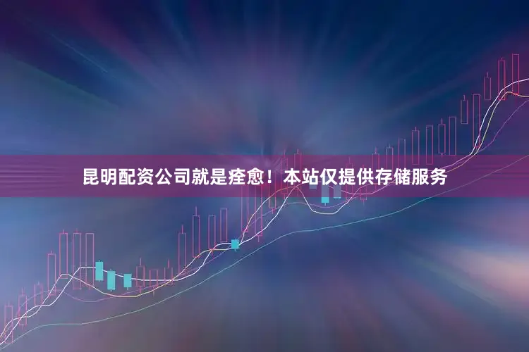 昆明配资公司就是痊愈！本站仅提供存储服务