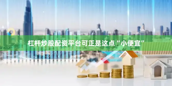 杠杆炒股配资平台可正是这点“小便宜”