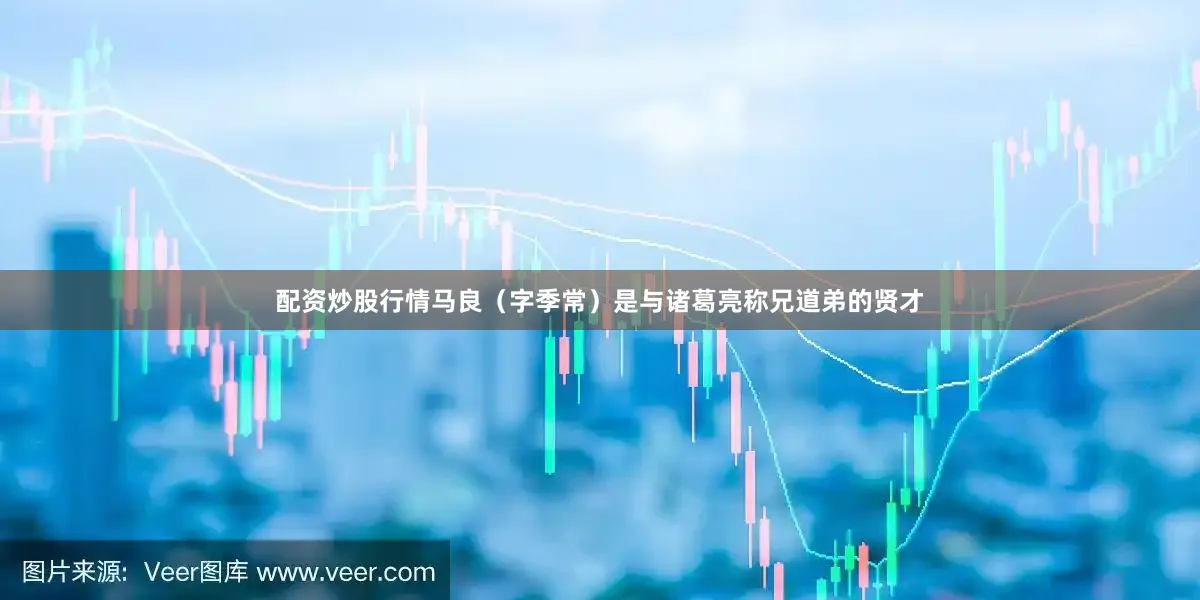配资炒股行情马良（字季常）是与诸葛亮称兄道弟的贤才