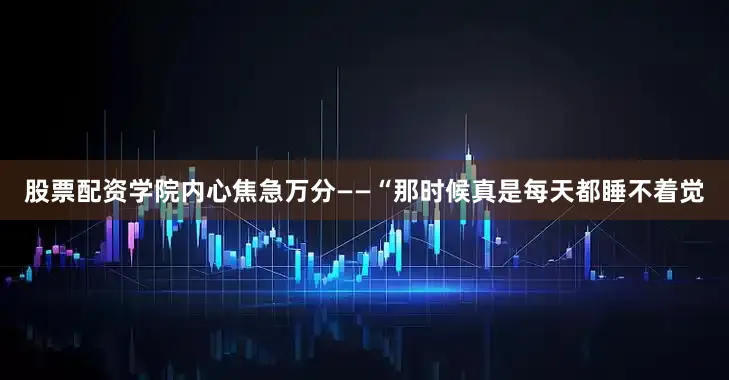 股票配资学院内心焦急万分——“那时候真是每天都睡不着觉