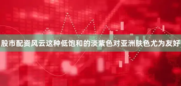 股市配资风云这种低饱和的淡紫色对亚洲肤色尤为友好