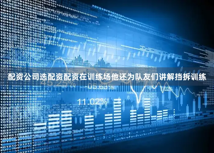 配资公司选配资配资在训练场他还为队友们讲解挡拆训练