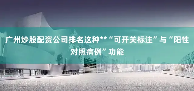 广州炒股配资公司排名这种**“可开关标注”与“阳性对照病例”功能